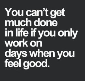 a black box with white text that says 'you can't get much done in life if you only work on days when you feel good.'